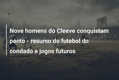 Nove homens do Cleeve conquistam ponto – resumo do futebol do condado e jogos futuros