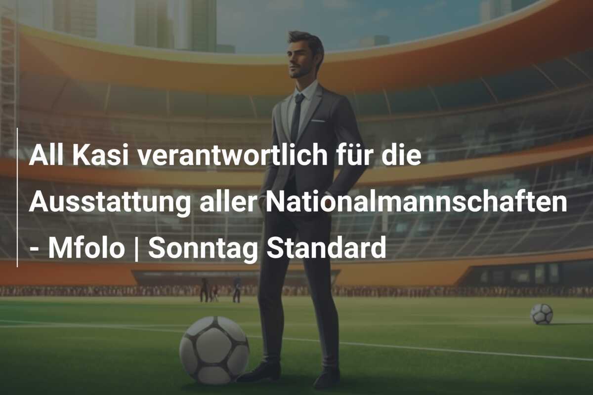 All Kasi verantwortlich für die Ausstattung aller Nationalmannschaften - Mfolo | Sonntag Standard