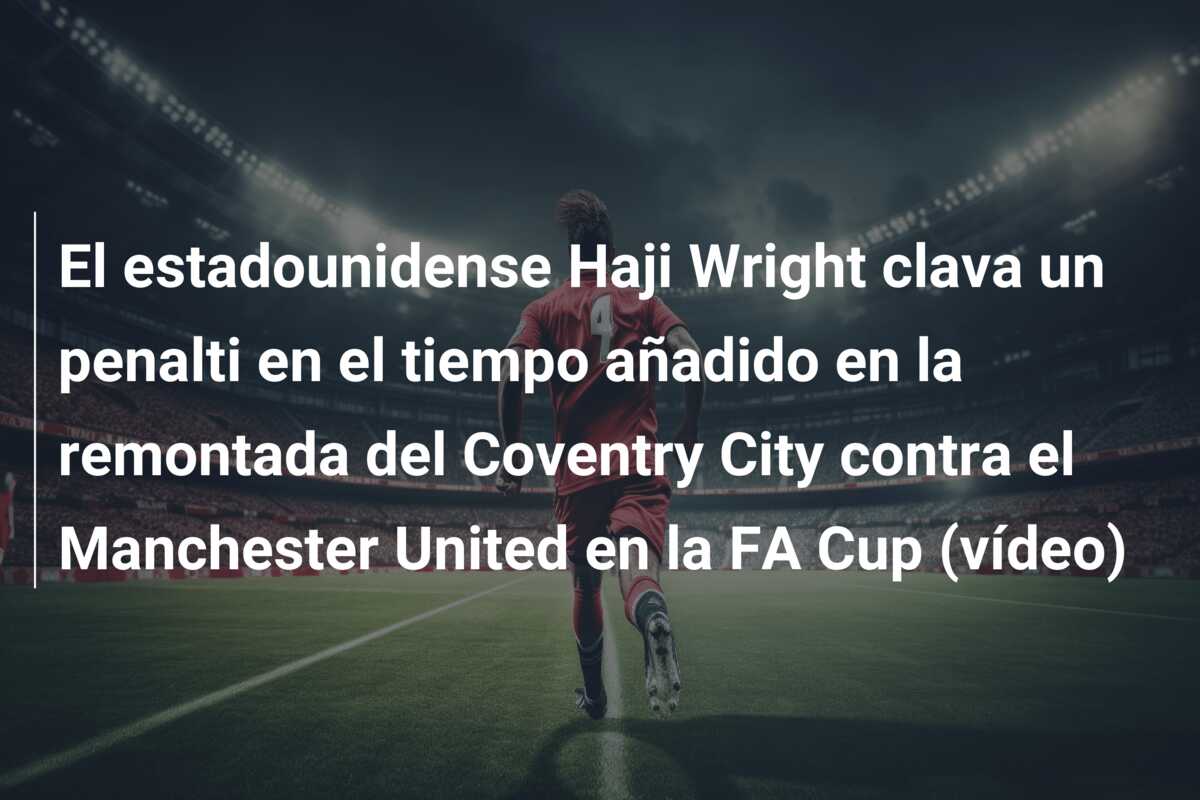 El estadounidense Haji Wright clava un penalti en el tiempo añadido en la remontada del Coventry City contra el Manchester United en la FA Cup (vídeo)