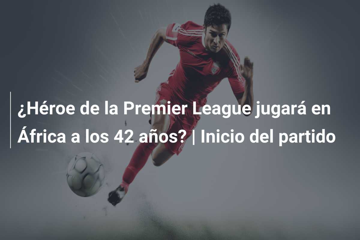 ¿Héroe de la Premier League jugará en África a los 42 años? | Inicio del partido
