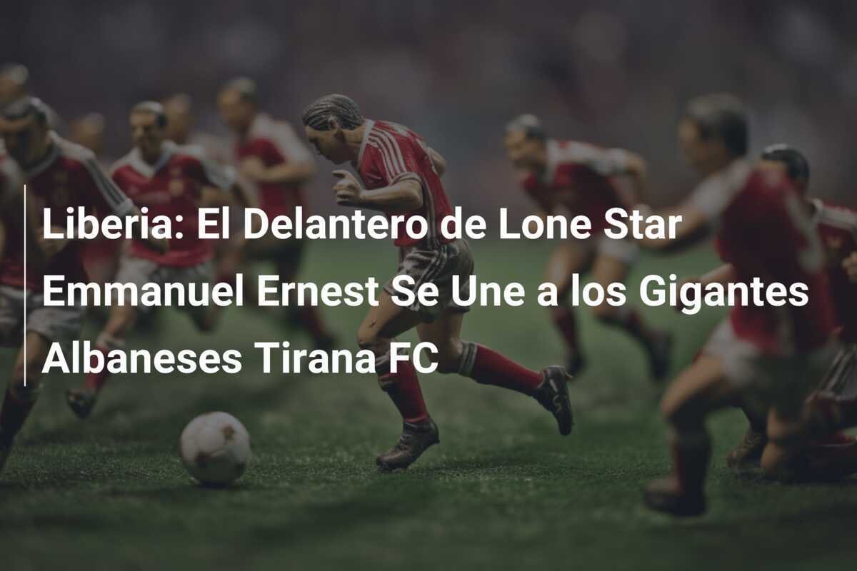 Liberia: El Delantero de Lone Star Emmanuel Ernest Se Une a los Gigantes Albaneses Tirana FC