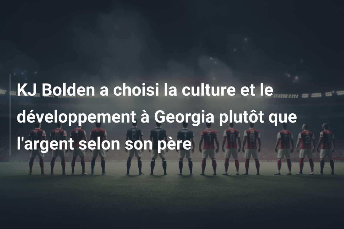 KJ Bolden a choisi la culture et le développement à Georgia plutôt que l’argent selon son père
