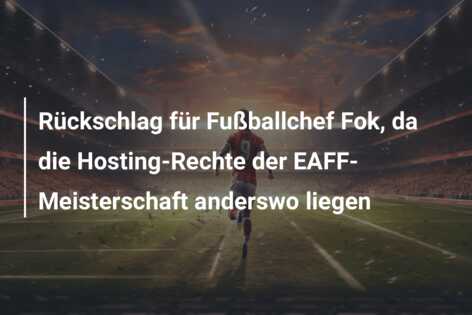 Rückschlag für Fußballchef Fok, da die Hosting-Rechte der EAFF-Meisterschaft anderswo liegen
