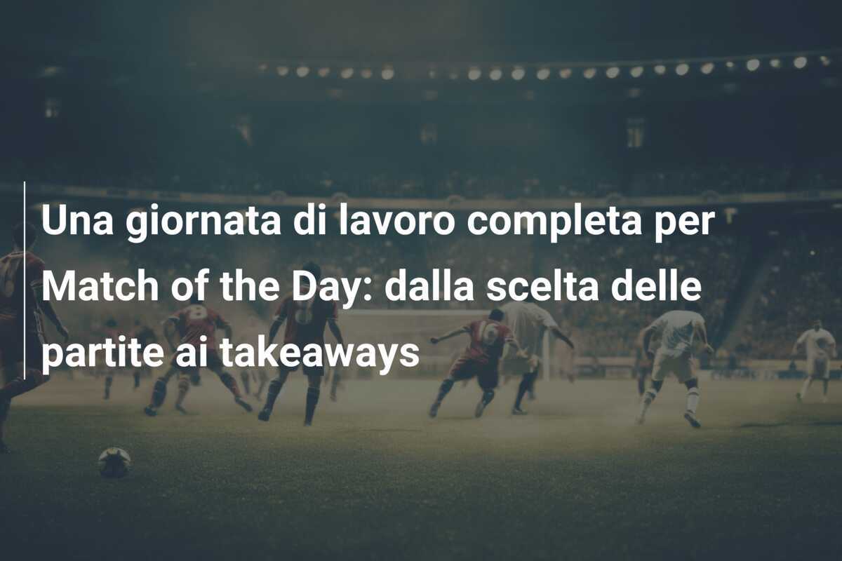 Una giornata di lavoro completa per Match of the Day: dalla scelta delle partite ai takeaways