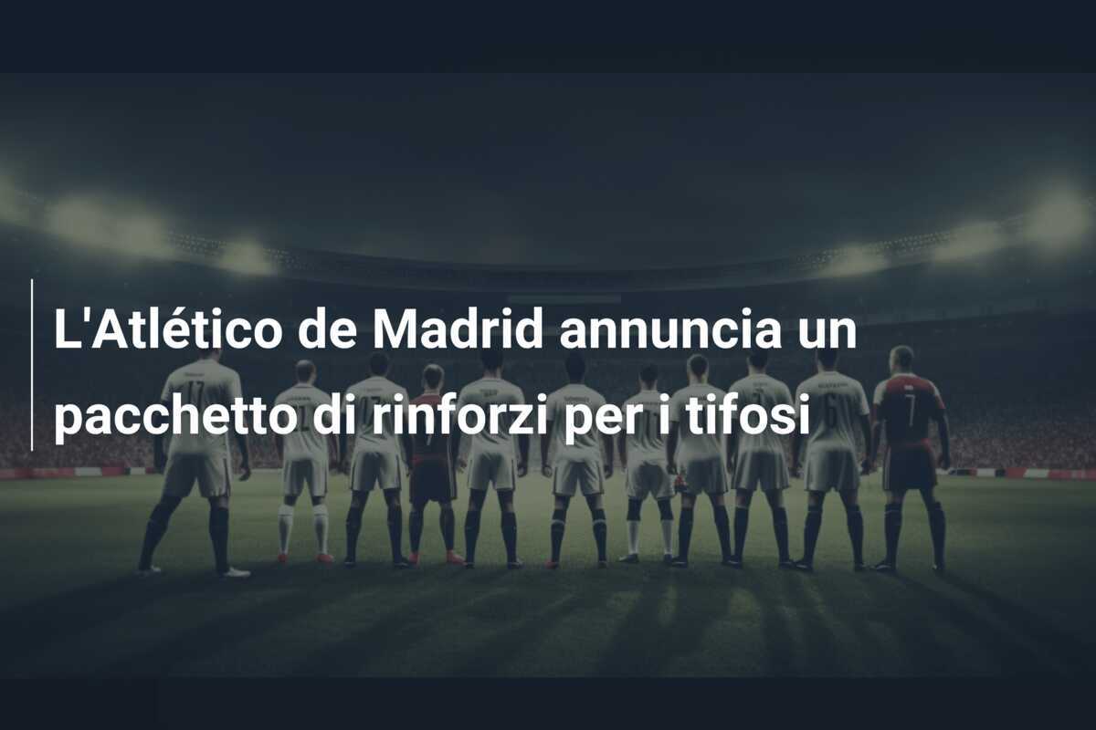L’Atlético de Madrid annuncia un pacchetto di rinforzi per i tifosi