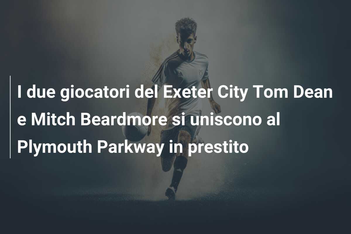 I due giocatori del Exeter City Tom Dean e Mitch Beardmore si uniscono al Plymouth Parkway in prestito