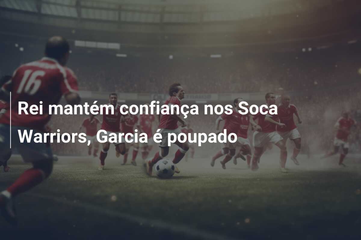 Rei mantém confiança nos Soca Warriors, Garcia é poupado