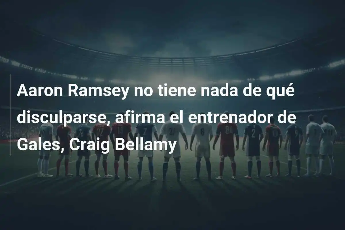 Aaron Ramsey no tiene nada de qué disculparse, afirma el entrenador de Gales, Craig Bellamy