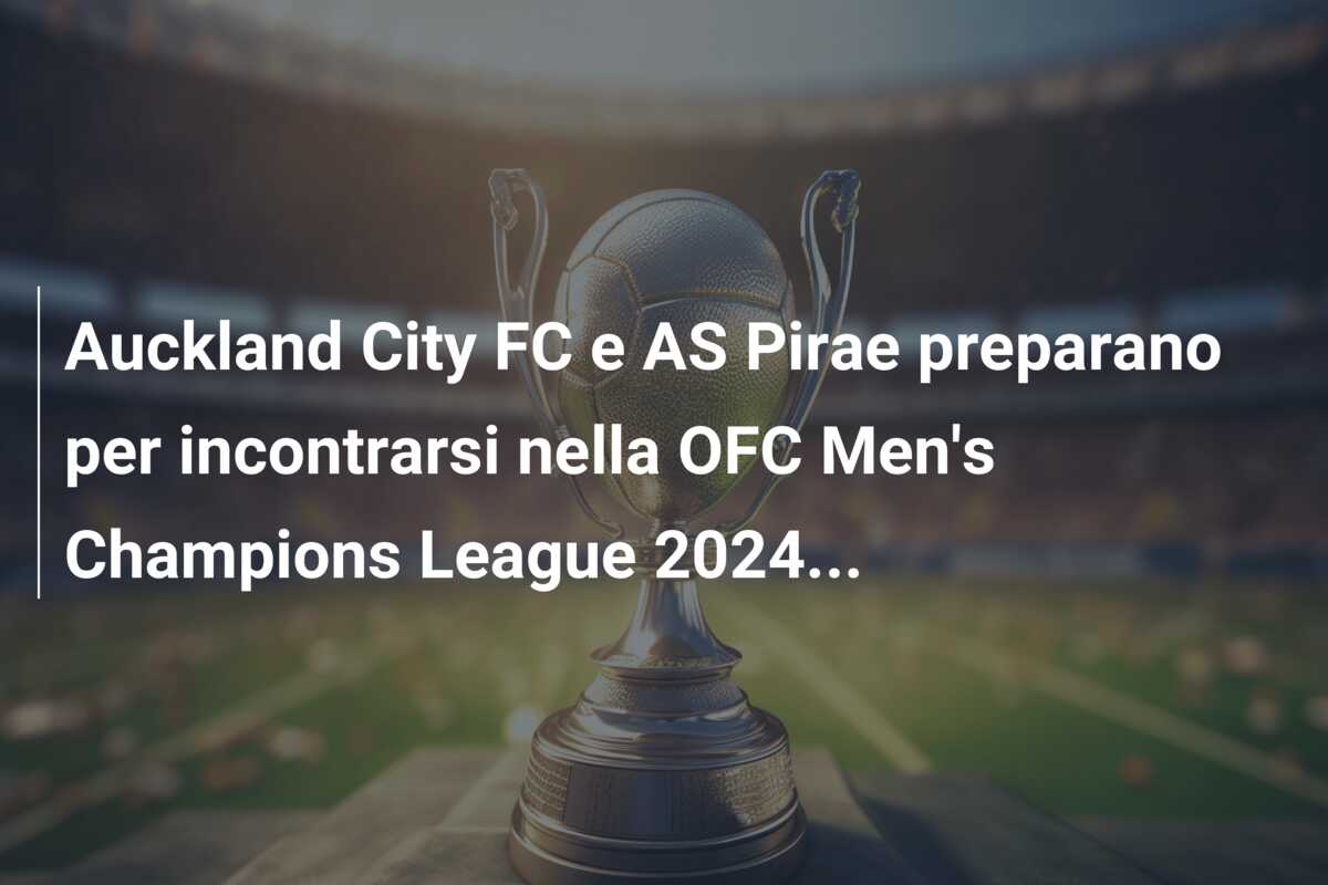 Auckland City FC e AS Pirae preparano per incontrarsi nella OFC Men’s Champions League 2024…