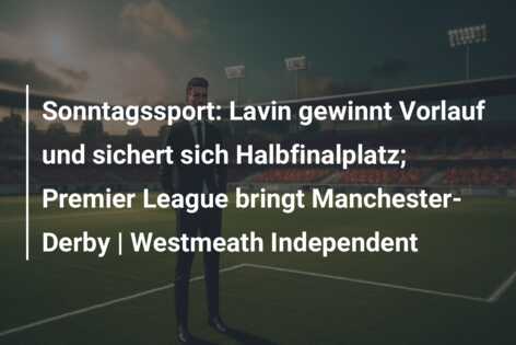 Sonntagssport: Lavin gewinnt Vorlauf und sichert sich Halbfinalplatz; Premier League bringt Manchester-Derby | Westmeath Independent