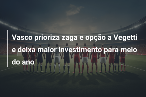 Vasco prioriza zaga e opção a Vegetti e deixa maior investimento para meio do ano