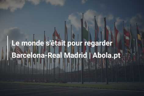 Le monde s’êtait pour regarder Barcelona-Real Madrid | Abola.pt