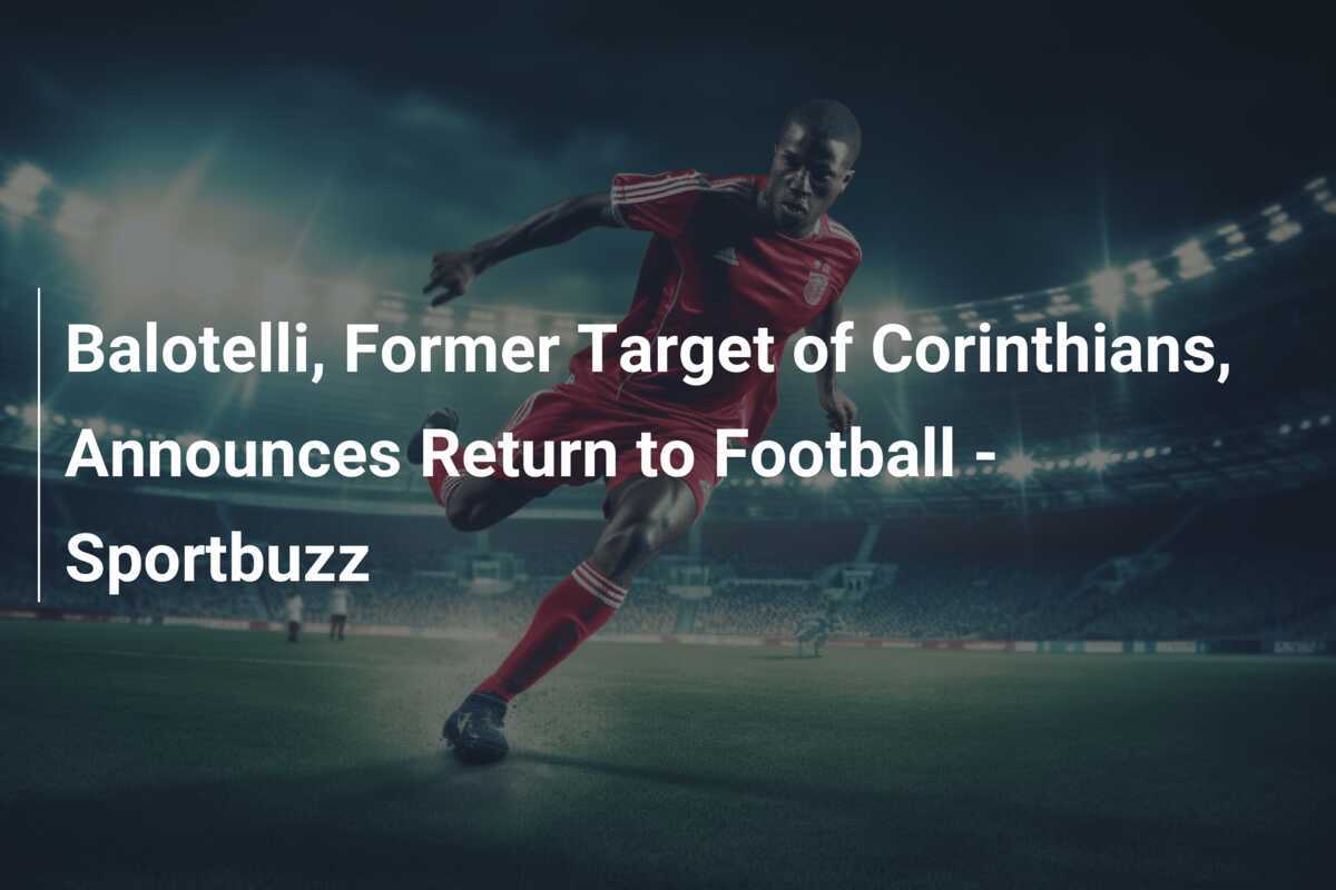 Balotelli's Blazing Comeback: Former Corinthians Target Sets Sights on Football Return - News Directory 3