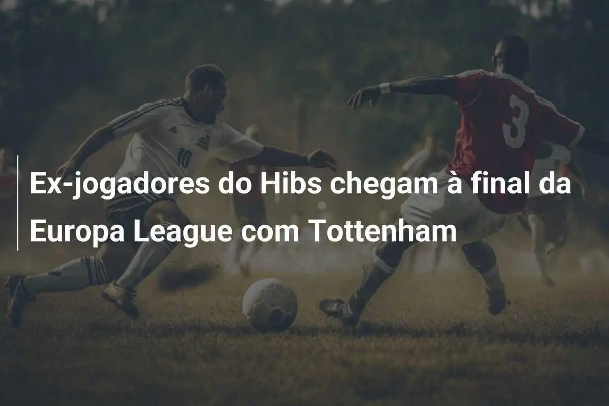 Ex-jogadores do Hibs chegam à final da Europa League com Tottenham