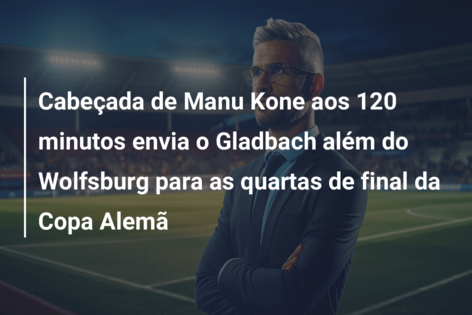 Cabeçada de Manu Kone aos 120 minutos envia o Gladbach além do Wolfsburg para as quartas de final da Copa Alemã