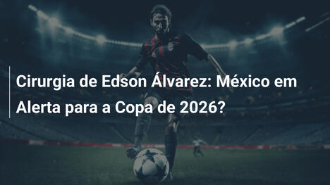 Cirurgia de Edson Álvarez: México em Alerta para a Copa de 2026?