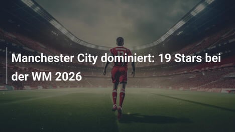 Manchester City dominiert: 19 Stars bei der WM 2026