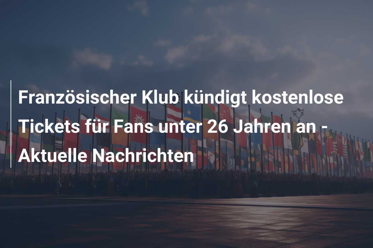 Französischer Klub kündigt kostenlose Tickets für Fans unter 26 Jahren an - Aktuelle Nachrichten