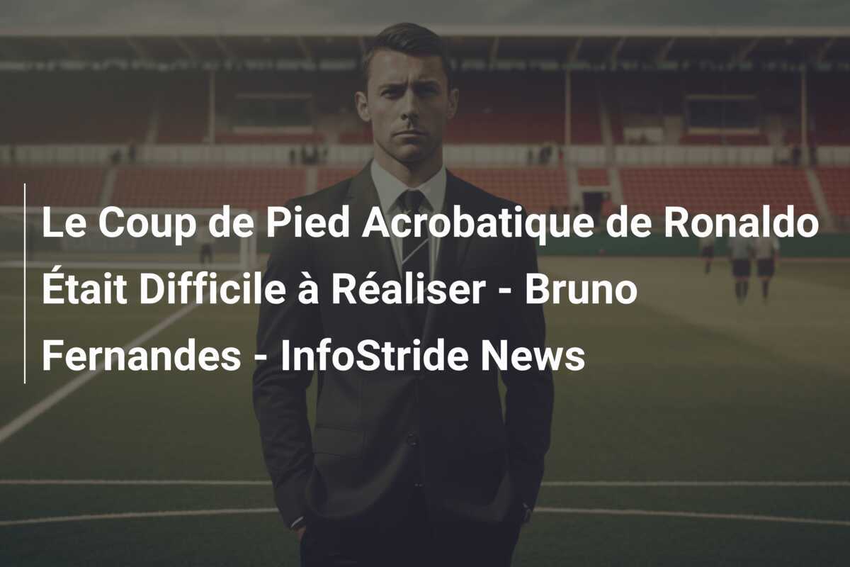 Le Coup de Pied Acrobatique de Ronaldo Était Difficile à Réaliser - Bruno Fernandes - InfoStride News