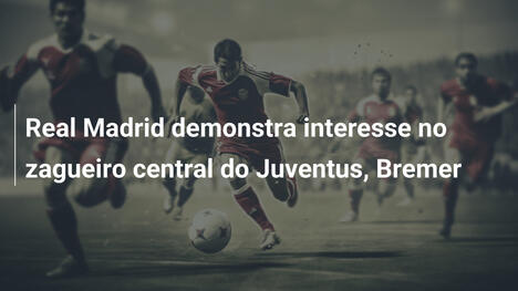 Real Madrid demonstra interesse no zagueiro central do Juventus, Bremer