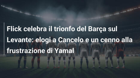 Flick celebra il trionfo del Barça sul Levante: elogi a Cancelo e un cenno alla frustrazione di Yamal