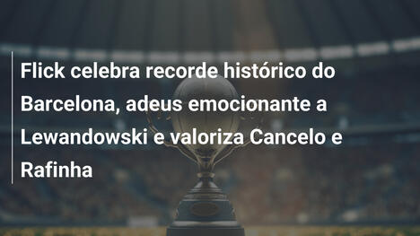 Flick celebra recorde histórico do Barcelona, adeus emocionante a Lewandowski e valoriza Cancelo e Rafinha