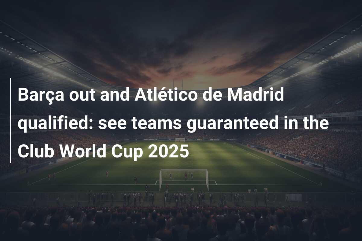 Barça out and Atlético de Madrid qualified: see teams guaranteed in the Club World Cup 2025