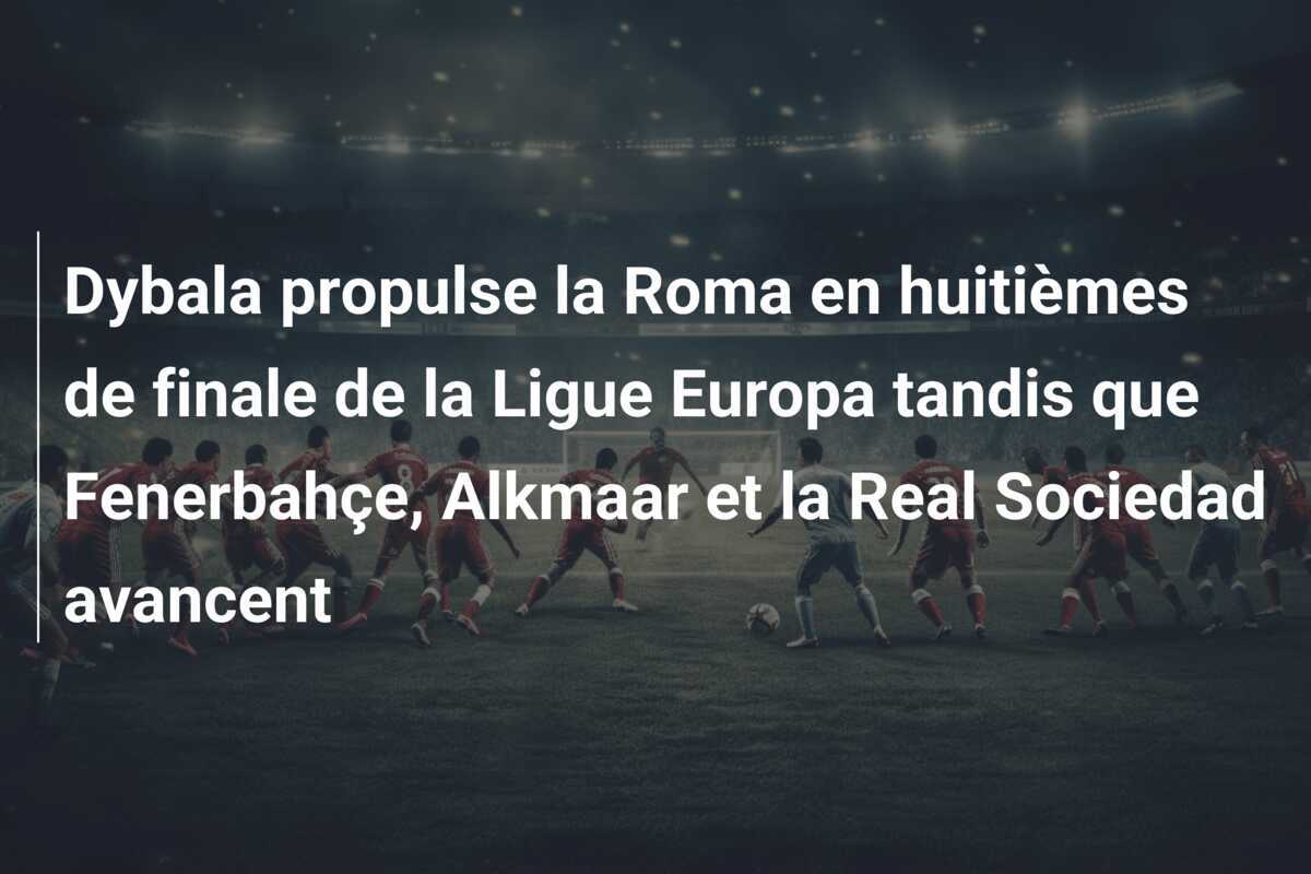 Dybala propulse la Roma en huitièmes de finale de la Ligue Europa tandis que Fenerbahçe, Alkmaar et la Real Sociedad avancent