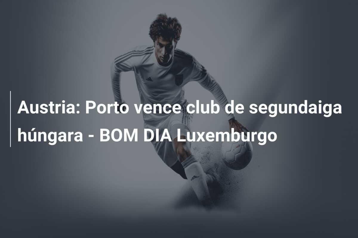 Austria: Porto vence club de segundaiga húngara – BOM DIA Luxemburgo