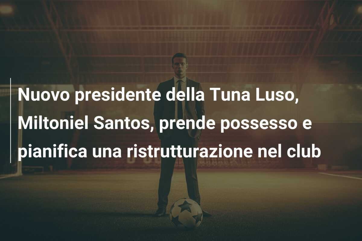 Nuovo presidente della Tuna Luso, Miltoniel Santos, prende possesso e pianifica una ristrutturazione nel club