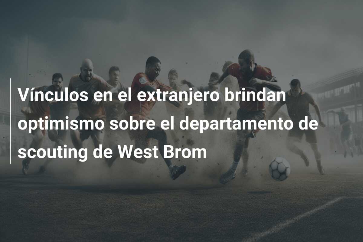 Vínculos en el extranjero brindan optimismo sobre el departamento de scouting de West Brom