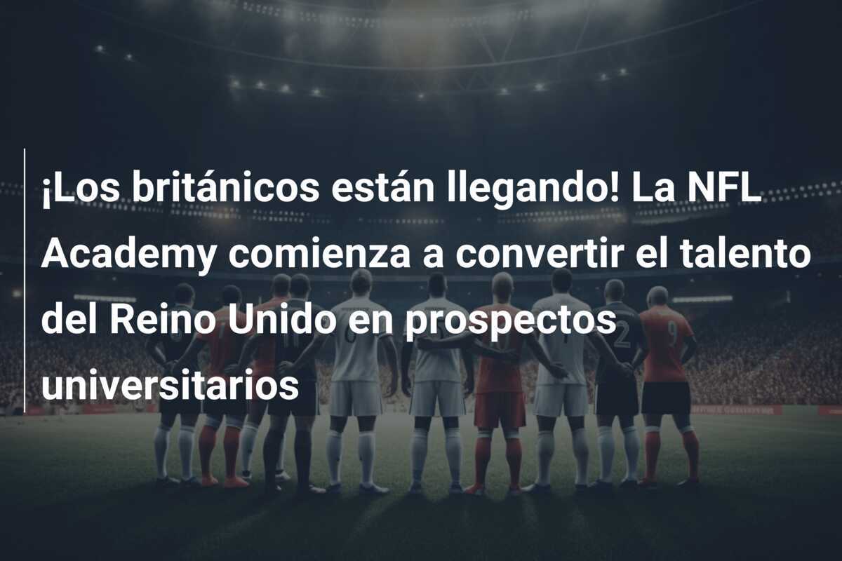 ¡Los británicos están llegando! La NFL Academy comienza a convertir el talento del Reino Unido en prospectos universitarios