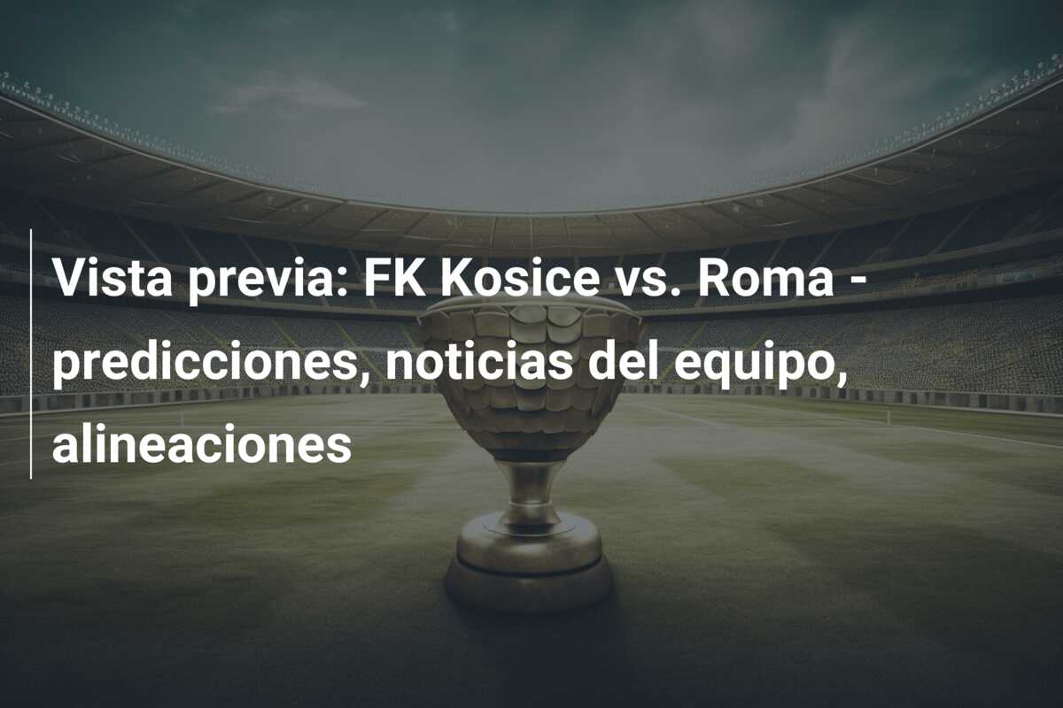 Vista previa: FK Kosice vs. Roma – predicciones, noticias del equipo, alineaciones