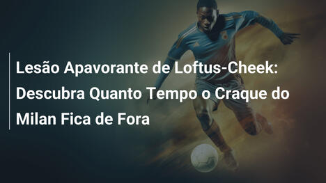 Lesão Apavorante de Loftus-Cheek: Descubra Quanto Tempo o Craque do Milan Fica de Fora