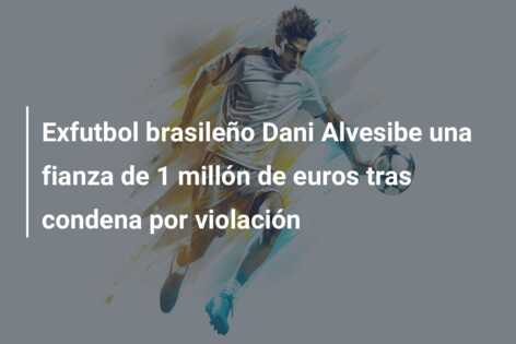 Exfutbol brasileño Dani Alvesibe una fianza de 1 millón de euros tras condena por violación