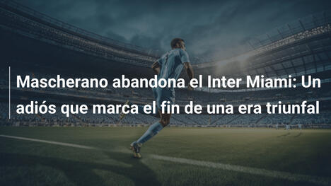 Mascherano abandona el Inter Miami: Un adiós que marca el fin de una era triunfal