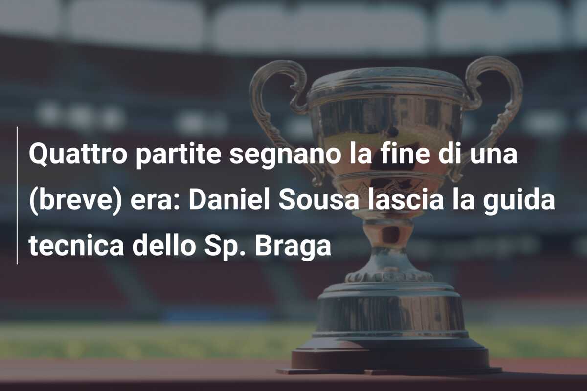 Quattro partite segnano la fine di una (breve) era: Daniel Sousa lascia la guida tecnica dello Sp. Braga