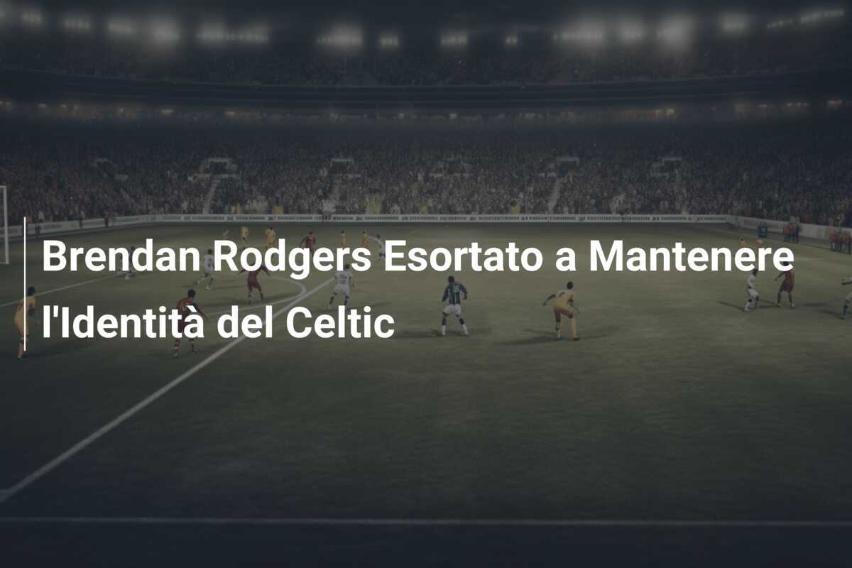 Brendan Rodgers Esortato a Mantenere l'Identità del Celtic