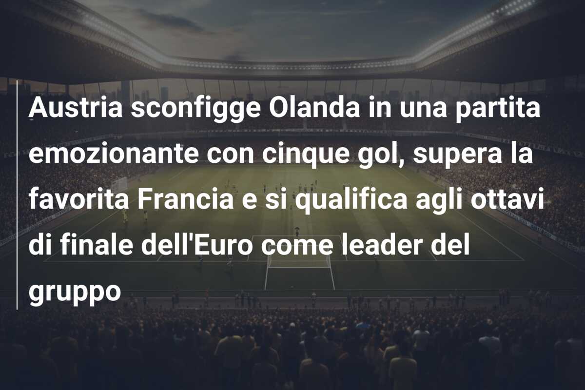 Austria sconfigge Olanda in una partita emozionante con cinque gol, supera la favorita Francia e si qualifica agli ottavi di finale dell’Euro come leader del gruppo
