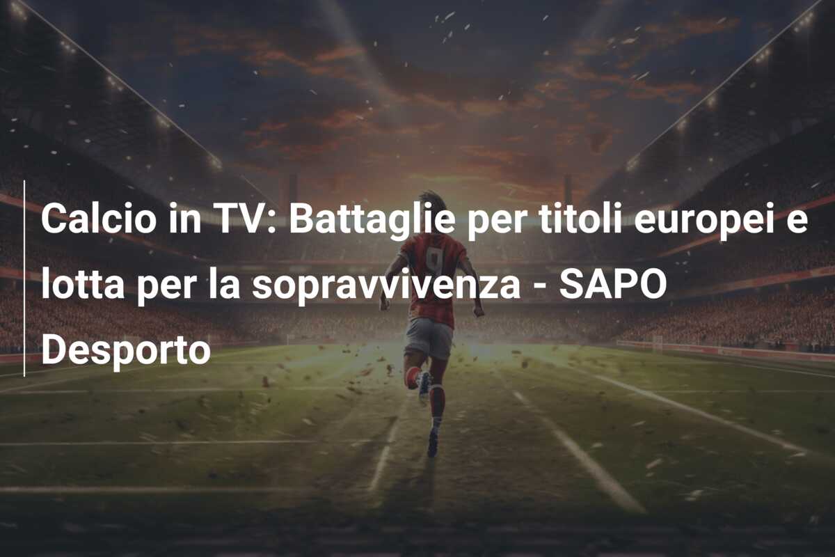 Calcio in TV: Battaglie per titoli europei e lotta per la sopravvivenza – SAPO Desporto