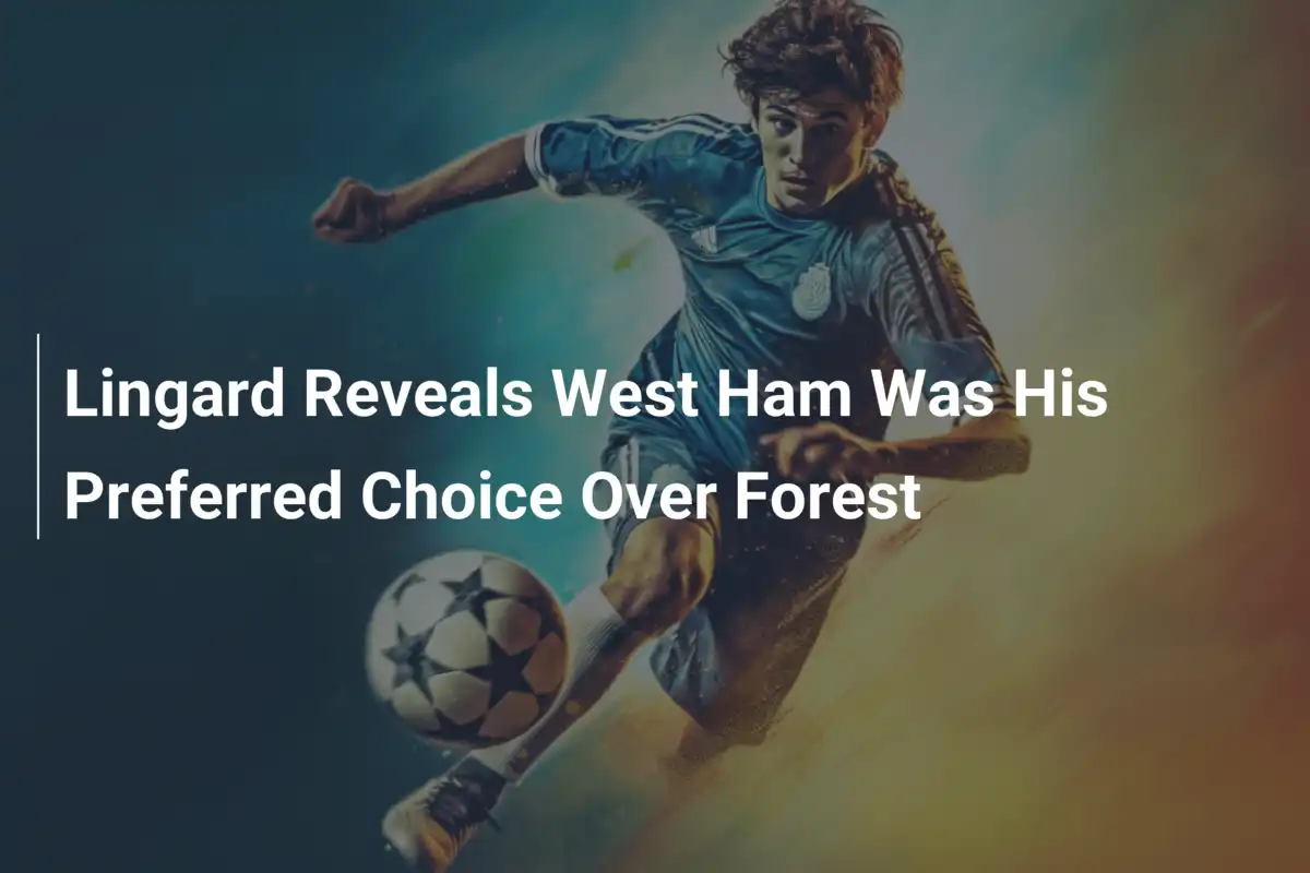 Lingard Reveals West Ham Was His Preferred Choice Over Forest
