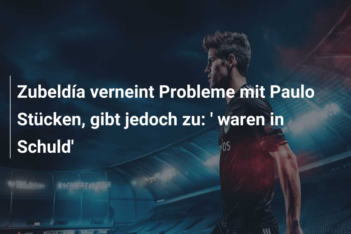 Zubeldía verneint Probleme mit Paulo Stücken, gibt jedoch zu: ‘ waren in Schuld’