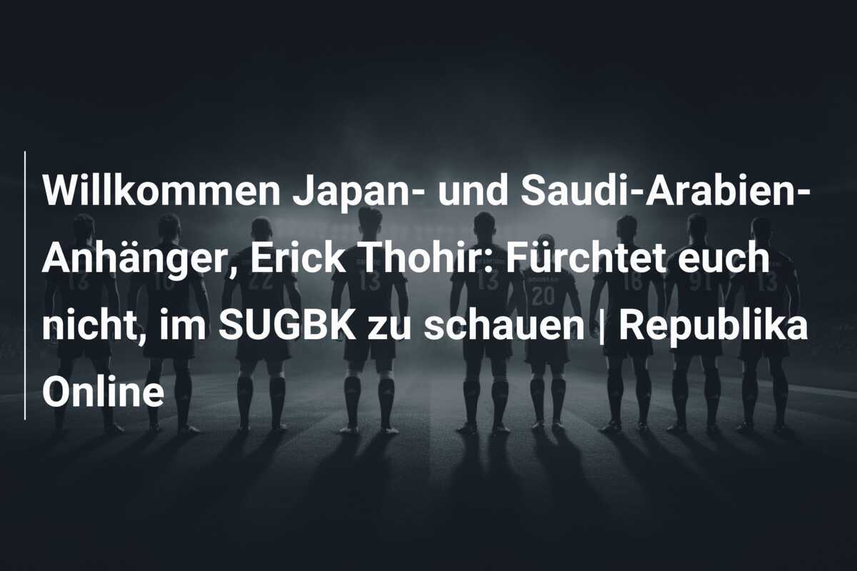 Willkommen Japan- und Saudi-Arabien-Anhänger, Erick Thohir: Fürchtet euch nicht, im SUGBK zu schauen | Republika Online