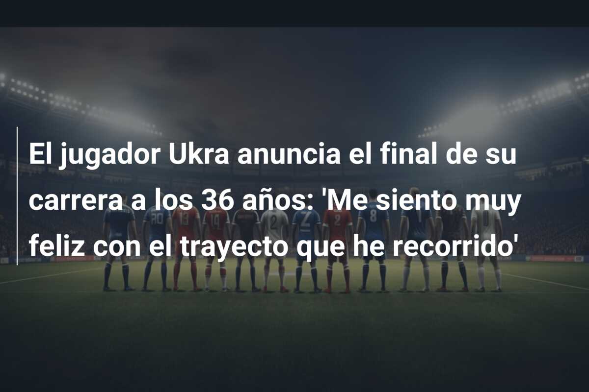 El jugador Ukra anuncia el final de su carrera a los 36 años: ‘Me siento muy feliz con el trayecto que he recorrido’