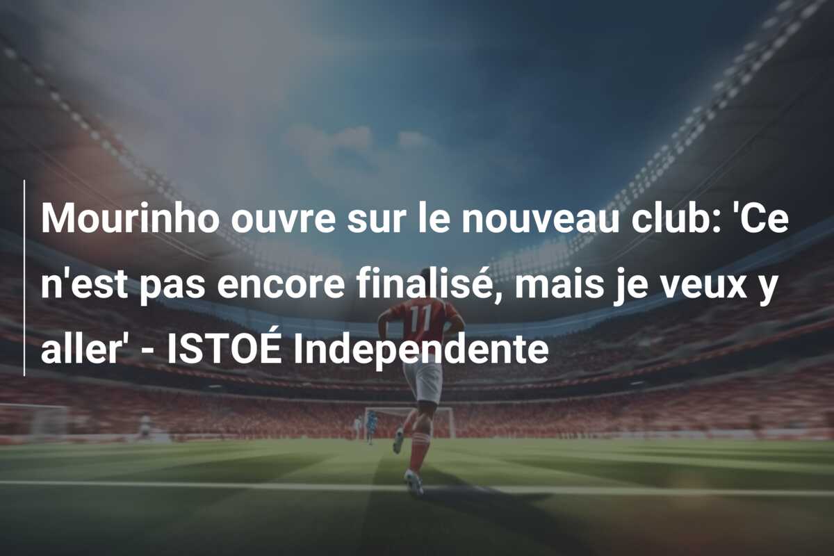 Mourinho ouvre sur le nouveau club: ‘Ce n’est pas encore finalisé, mais je veux y aller’ – ISTOÉ Independente