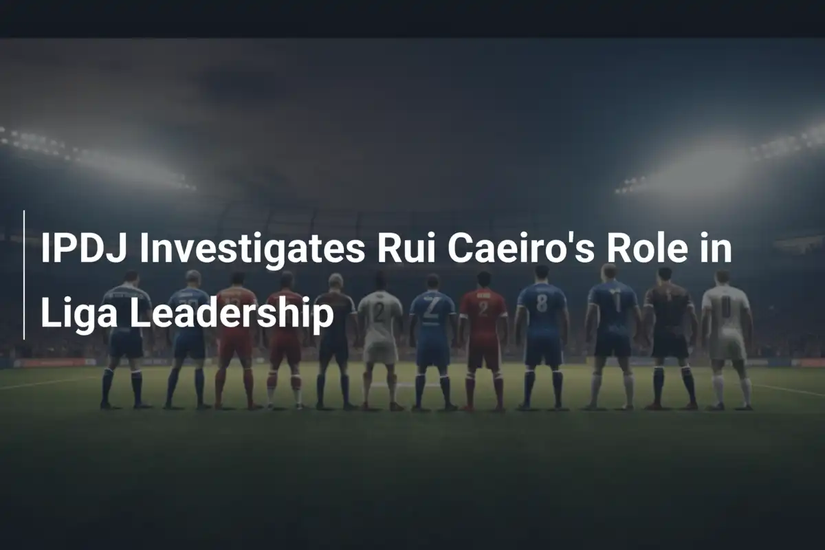 IPDJ Indaga sul Ruolo di Rui Caeiro nella Leadership della Liga