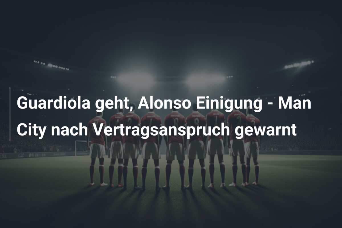 Guardiola geht, Alonso Einigung – Man City nach Vertragsanspruch gewarnt