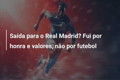Saída para o Real Madrid? Fui por honra e valores, não por futebol