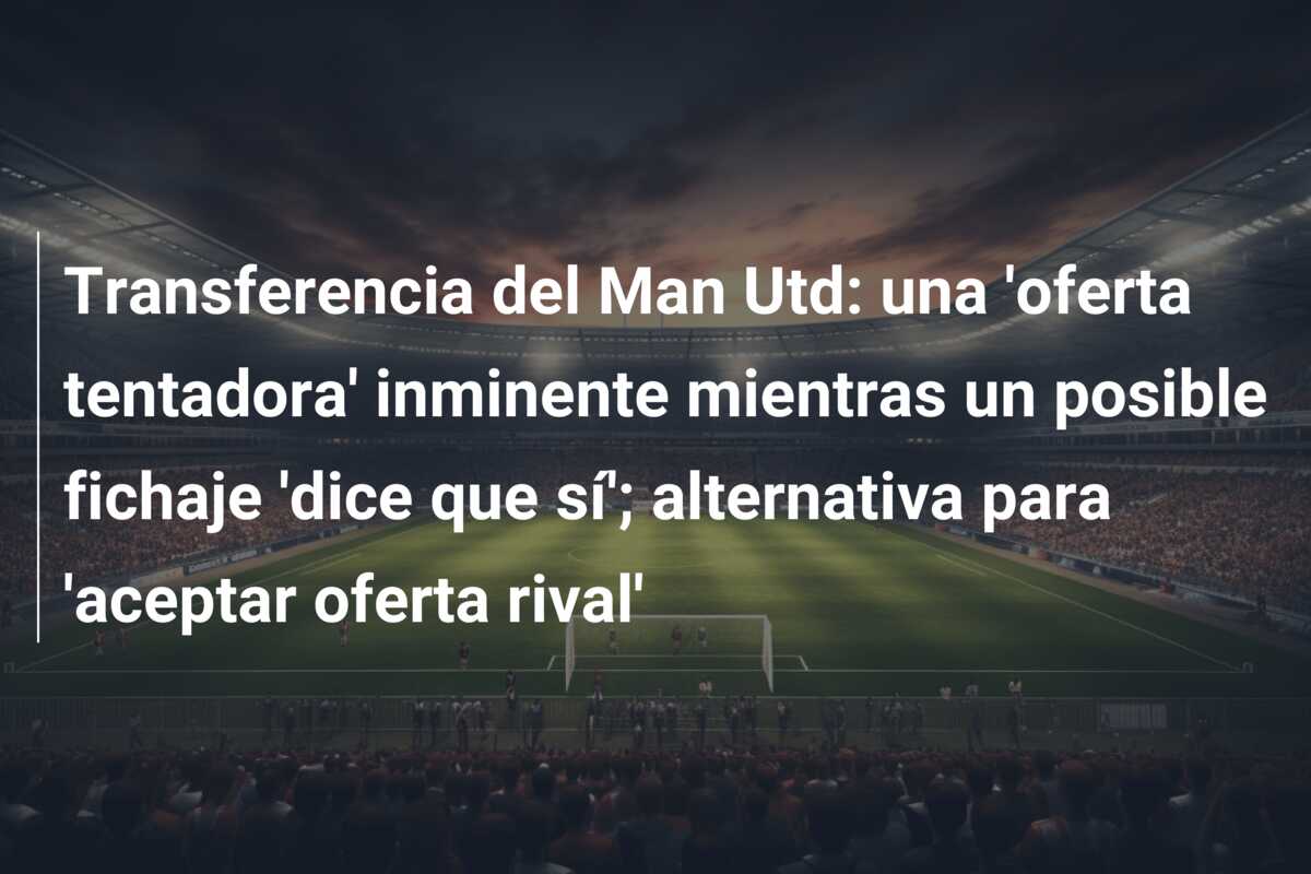 Transferencia del Man Utd: una ‘oferta tentadora’ inminente mientras un posible fichaje ‘dice que sí’; alternativa para ‘aceptar oferta rival’