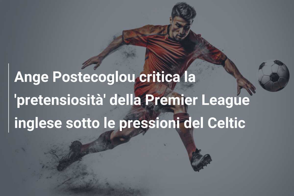 Ange Postecoglou critica la 'pretensiosità' della Premier League inglese sotto le pressioni del Celtic